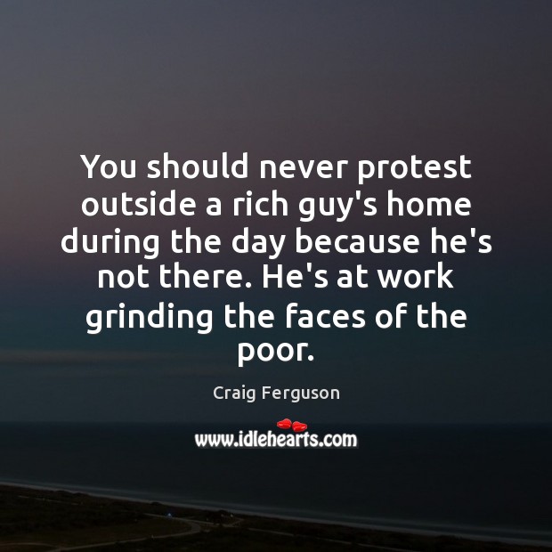 You should never protest outside a rich guy’s home during the day Craig Ferguson Picture Quote