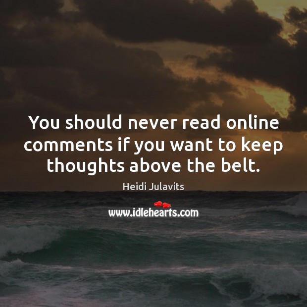 You should never read online comments if you want to keep thoughts above the belt. Heidi Julavits Picture Quote