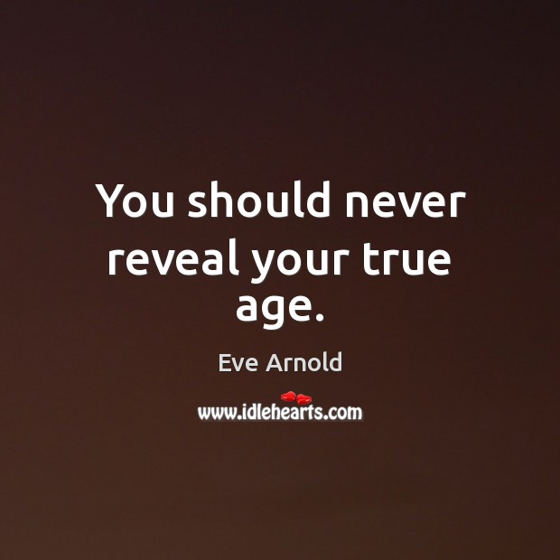 You should never reveal your true age. Eve Arnold Picture Quote