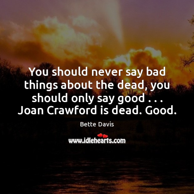 You should never say bad things about the dead, you should only Bette Davis Picture Quote