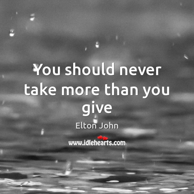 You should never take more than you give Elton John Picture Quote