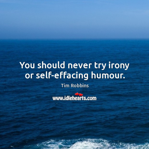 You should never try irony or self-effacing humour. Tim Robbins Picture Quote