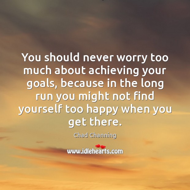 You should never worry too much about achieving your goals, because in Image