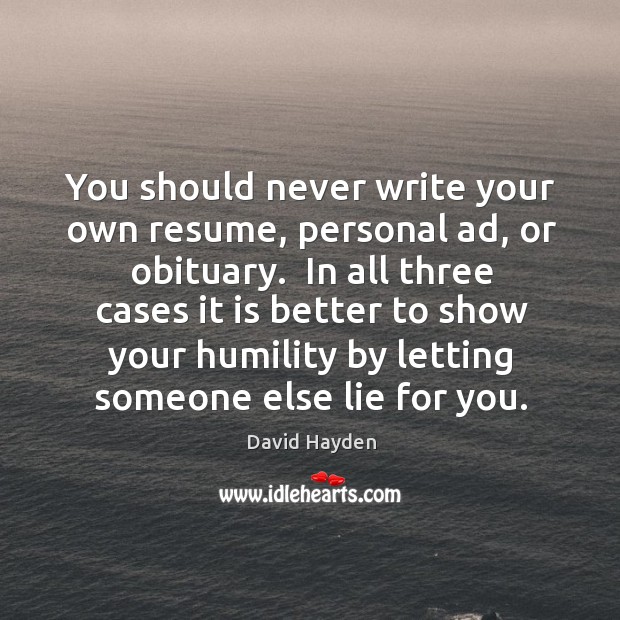 You should never write your own resume, personal ad, or obituary.  In Image