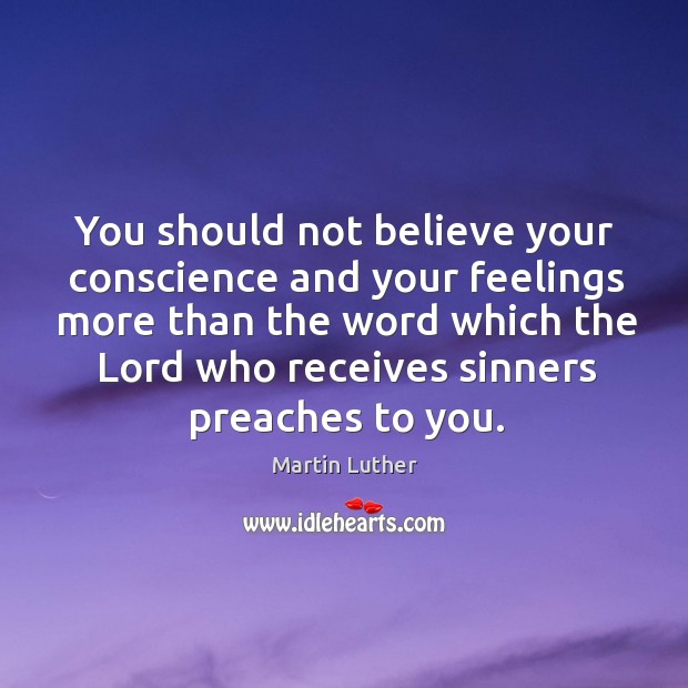 You should not believe your conscience and your feelings more than the word which the lord who receives sinners preaches to you. Martin Luther Picture Quote