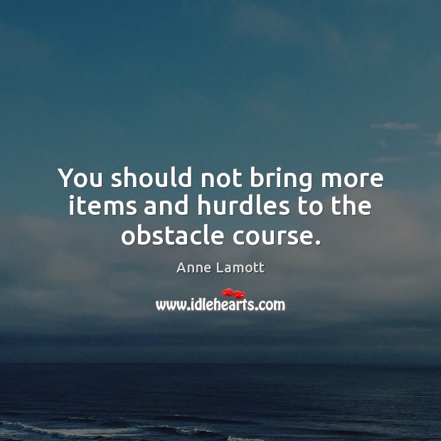 You should not bring more items and hurdles to the obstacle course. Anne Lamott Picture Quote