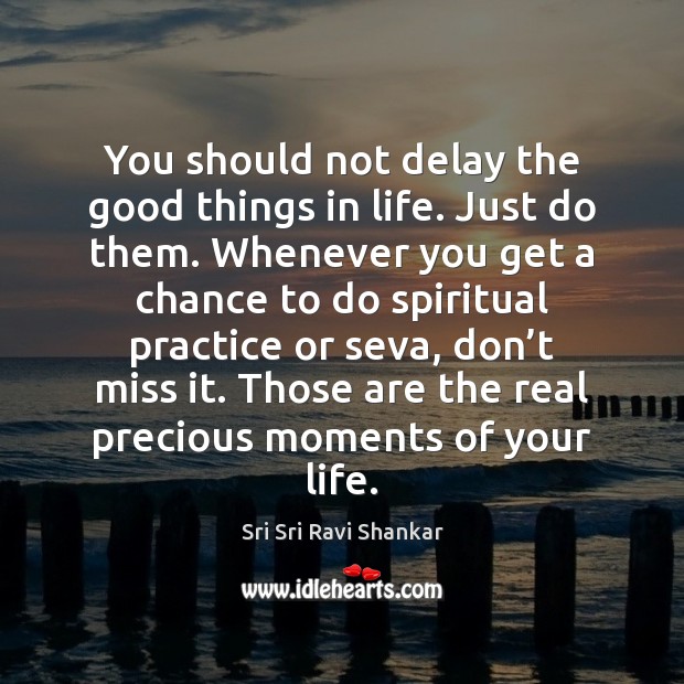 You should not delay the good things in life. Just do them. Image