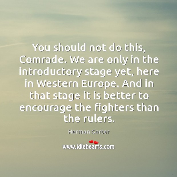 You should not do this, comrade. We are only in the introductory stage yet, here in western europe. Herman Gorter Picture Quote