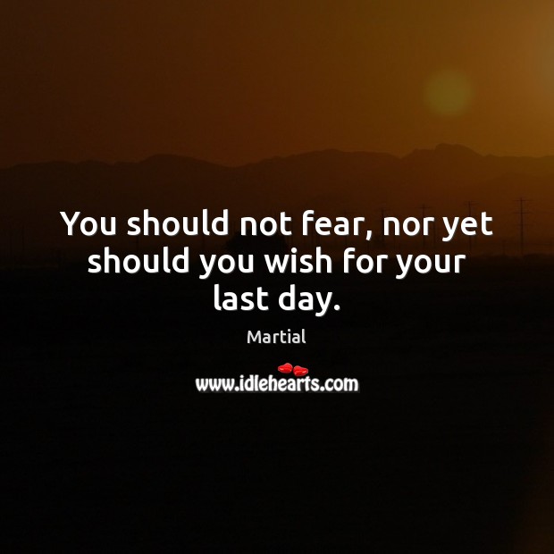 You should not fear, nor yet should you wish for your last day. Martial Picture Quote