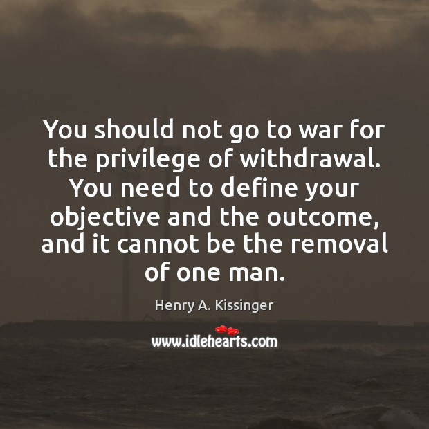 You should not go to war for the privilege of withdrawal. You Henry A. Kissinger Picture Quote