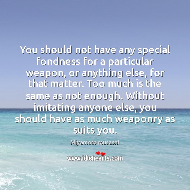 You should not have any special fondness for a particular weapon, or Image