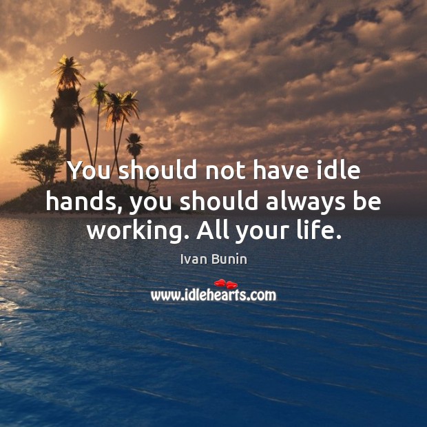You should not have idle hands, you should always be working. All your life. Image