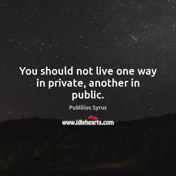 You should not live one way in private, another in public. Publilius Syrus Picture Quote