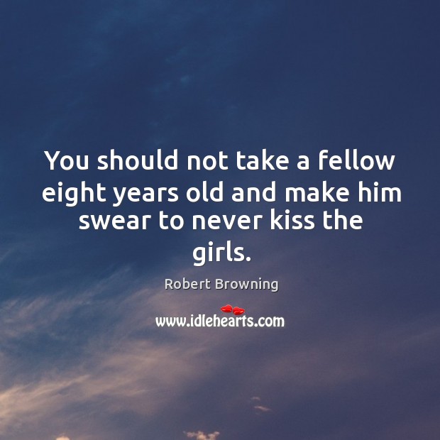 You should not take a fellow eight years old and make him swear to never kiss the girls. Image