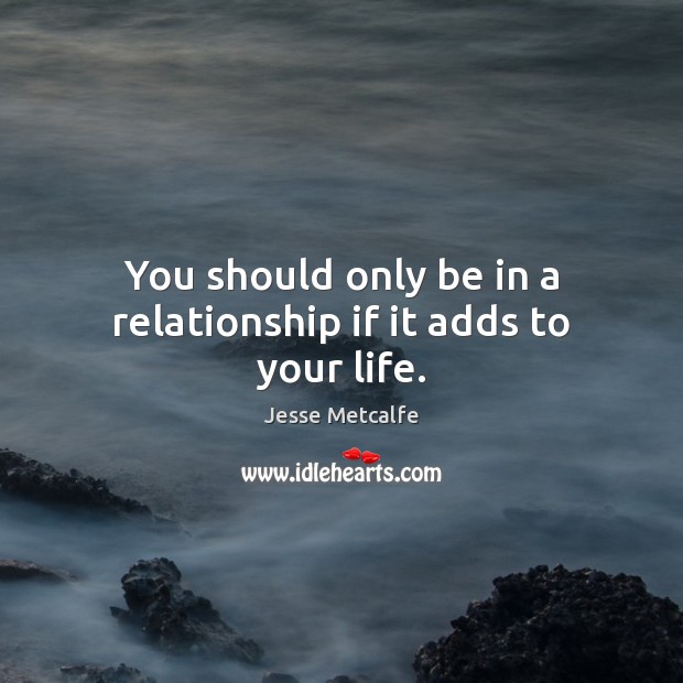 You should only be in a relationship if it adds to your life. Image