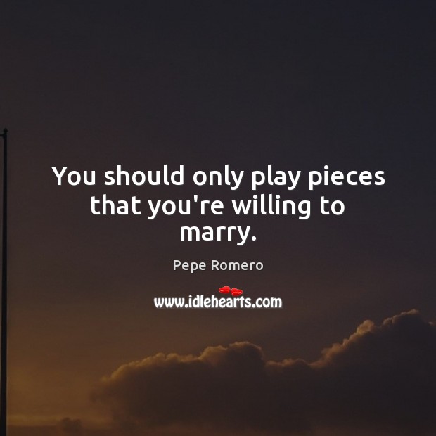 You should only play pieces that you’re willing to marry. Pepe Romero Picture Quote