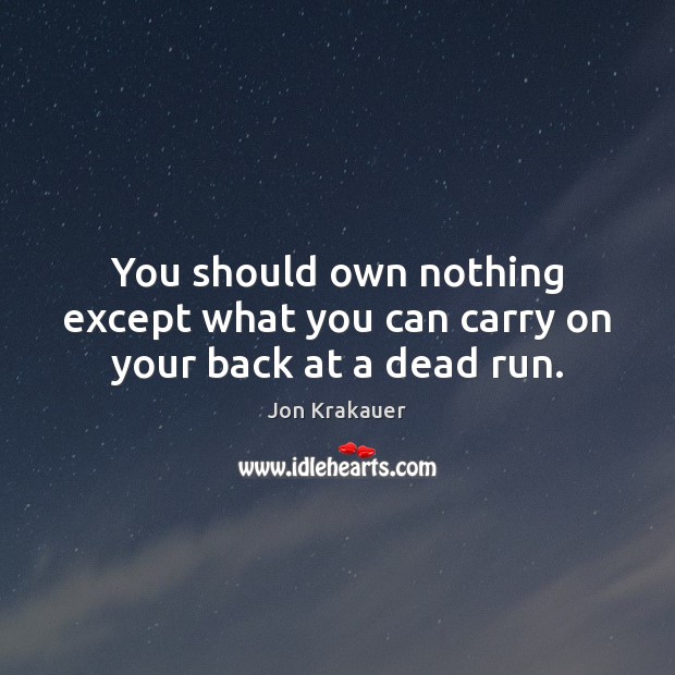 You should own nothing except what you can carry on your back at a dead run. Image
