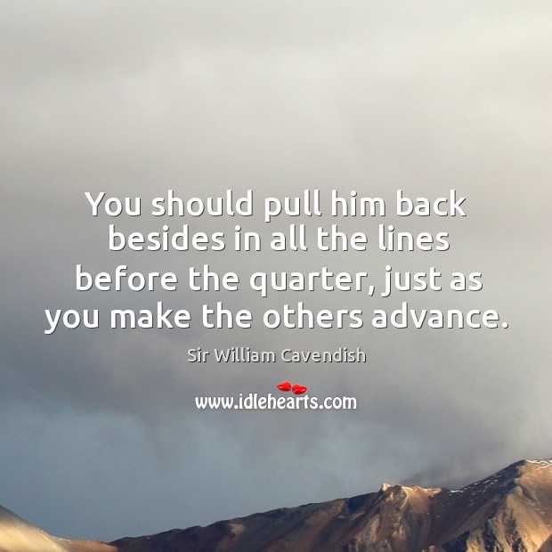 You should pull him back besides in all the lines before the quarter, just as you make the others advance. Sir William Cavendish Picture Quote