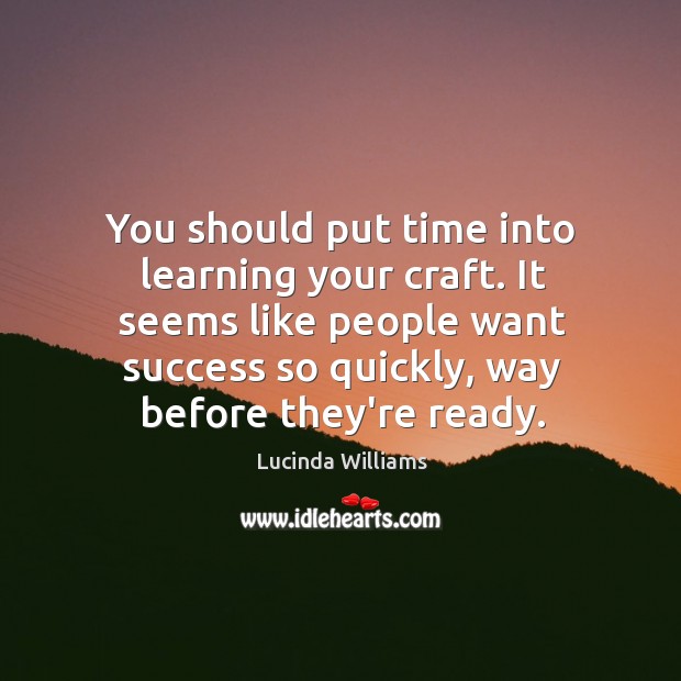 You should put time into learning your craft. It seems like people Lucinda Williams Picture Quote