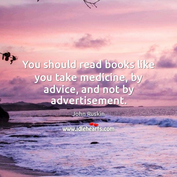 You should read books like you take medicine, by advice, and not by advertisement. John Ruskin Picture Quote