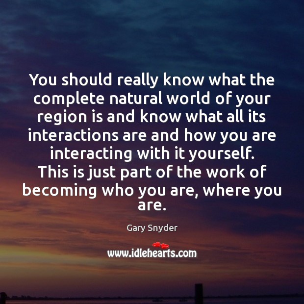You should really know what the complete natural world of your region Gary Snyder Picture Quote