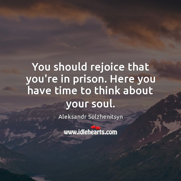 You should rejoice that you’re in prison. Here you have time to think about your soul. Aleksandr Solzhenitsyn Picture Quote