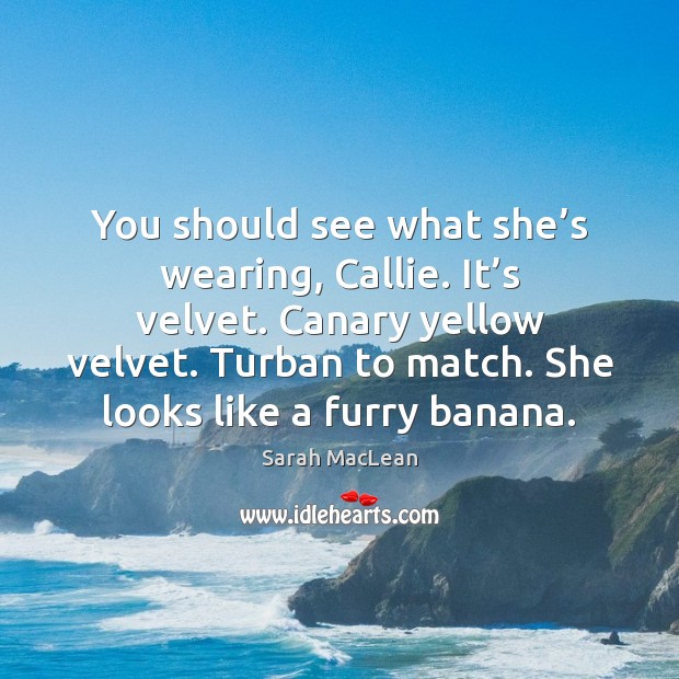 You should see what she’s wearing, Callie. It’s velvet. Canary Sarah MacLean Picture Quote