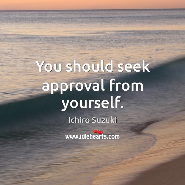 You should seek approval from yourself. Approval Quotes Image