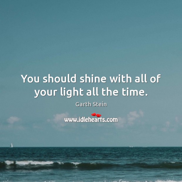 You should shine with all of your light all the time. Garth Stein Picture Quote