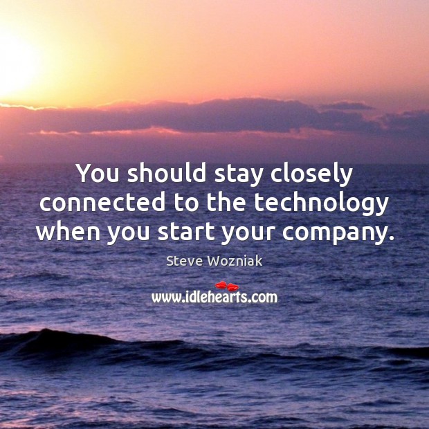 You should stay closely connected to the technology when you start your company. Steve Wozniak Picture Quote