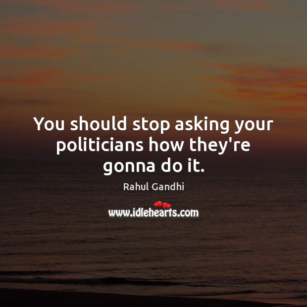 You should stop asking your politicians how they’re gonna do it. Image