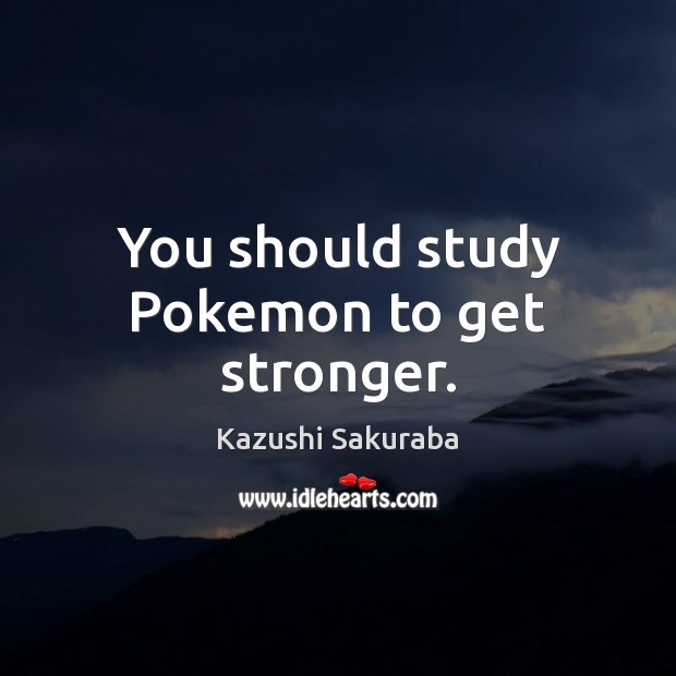 You should study Pokemon to get stronger. Kazushi Sakuraba Picture Quote