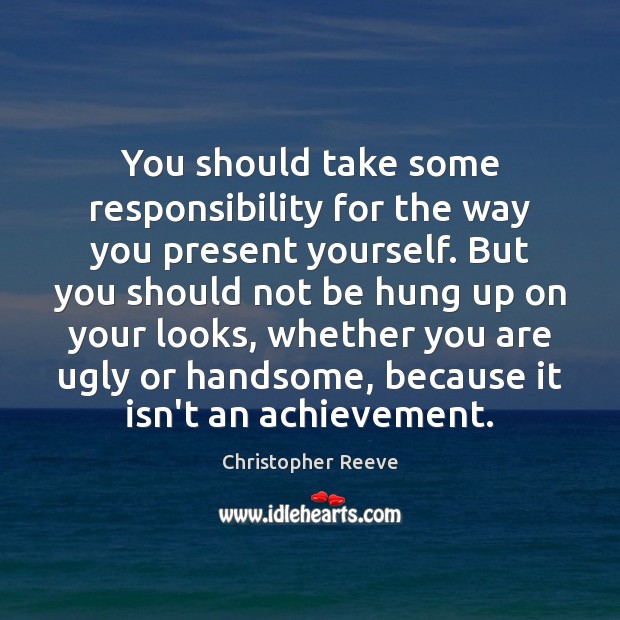 You should take some responsibility for the way you present yourself. But Image