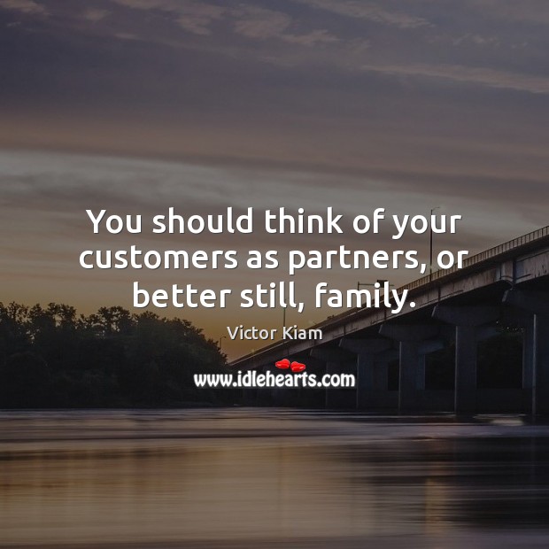 You should think of your customers as partners, or better still, family. Victor Kiam Picture Quote