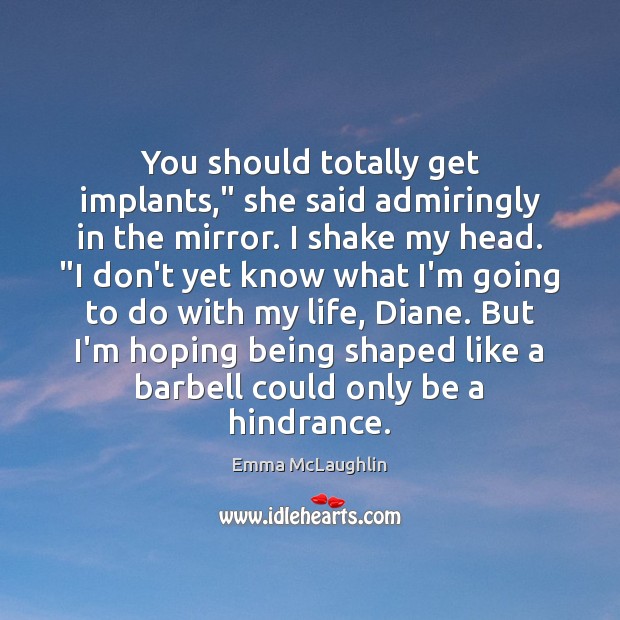 You should totally get implants,” she said admiringly in the mirror. I Image