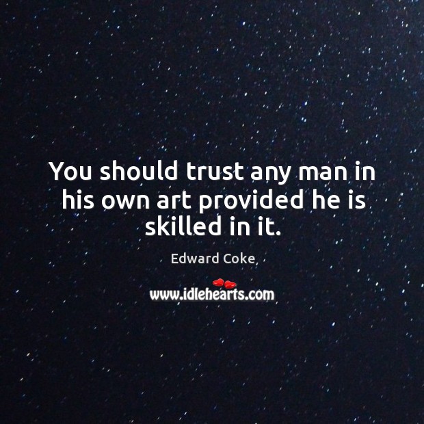 You should trust any man in his own art provided he is skilled in it. Edward Coke Picture Quote