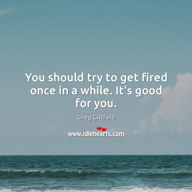 You should try to get fired once in a while. It’s good for you. Greg Gutfeld Picture Quote