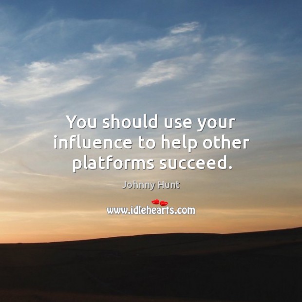 You should use your influence to help other platforms succeed. Johnny Hunt Picture Quote