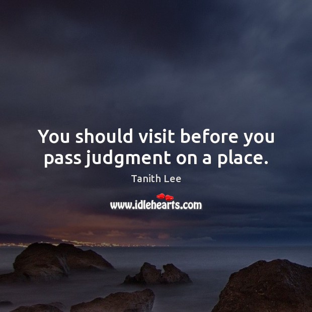 You should visit before you pass judgment on a place. Tanith Lee Picture Quote