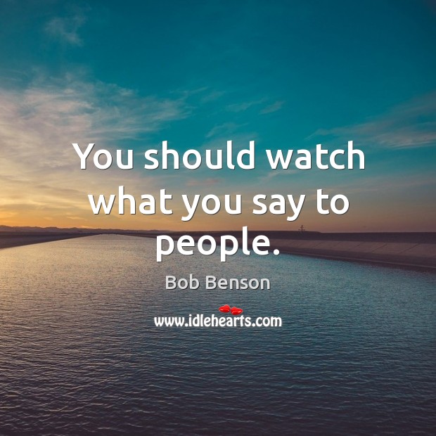You should watch what you say to people. Bob Benson Picture Quote