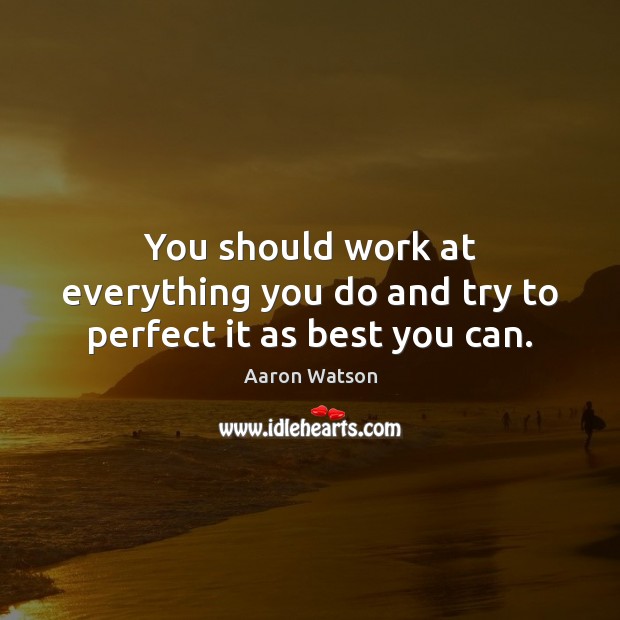 You should work at everything you do and try to perfect it as best you can. Aaron Watson Picture Quote