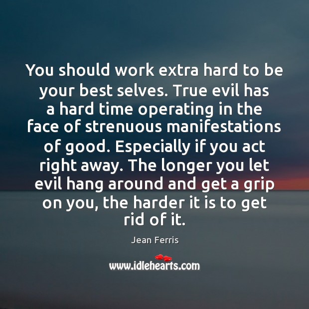 You should work extra hard to be your best selves. True evil Jean Ferris Picture Quote