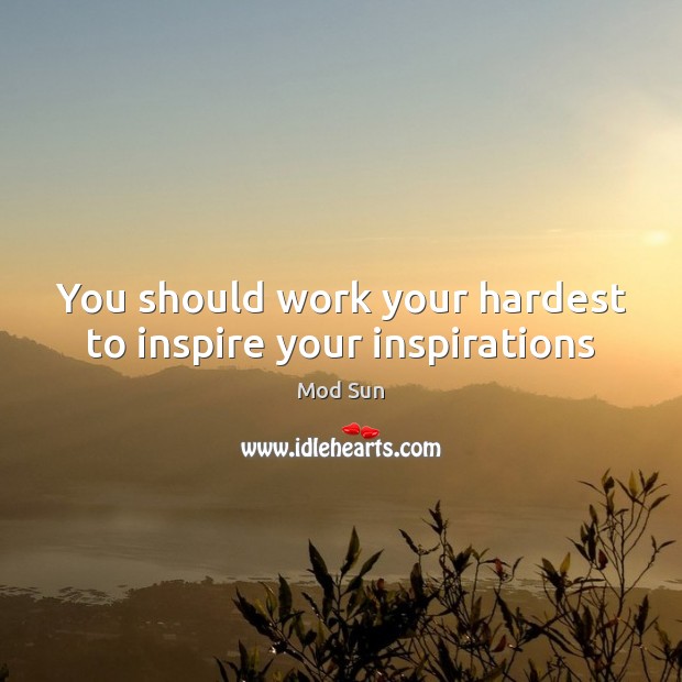 You should work your hardest to inspire your inspirations Mod Sun Picture Quote