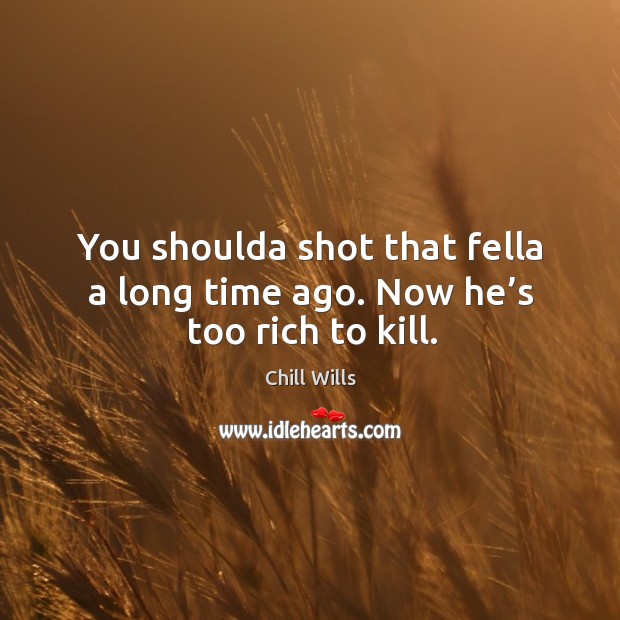 You shoulda shot that fella a long time ago. Now he’s too rich to kill. Chill Wills Picture Quote