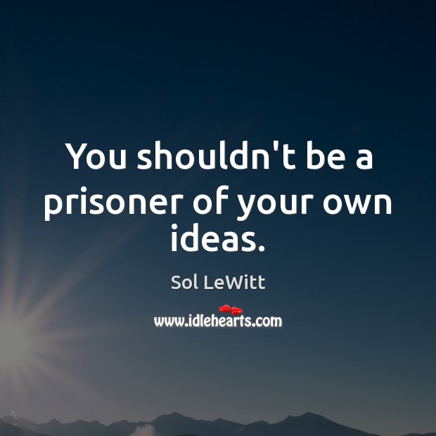 You shouldn’t be a prisoner of your own ideas. Sol LeWitt Picture Quote