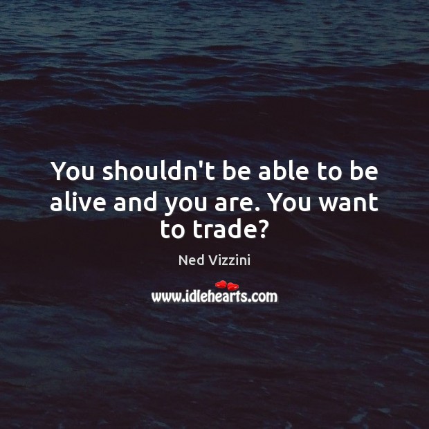You shouldn’t be able to be alive and you are. You want to trade? Ned Vizzini Picture Quote