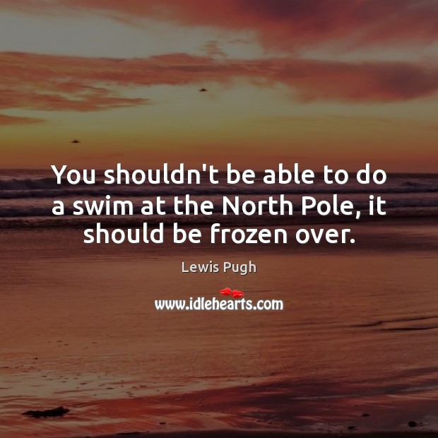 You shouldn’t be able to do a swim at the North Pole, it should be frozen over. Lewis Pugh Picture Quote