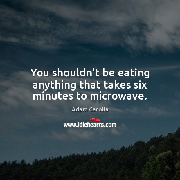 You shouldn’t be eating anything that takes six minutes to microwave. Adam Carolla Picture Quote