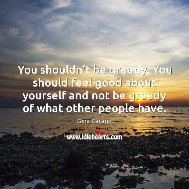 You shouldn’t be greedy. You should feel good about yourself and not Gina Carano Picture Quote