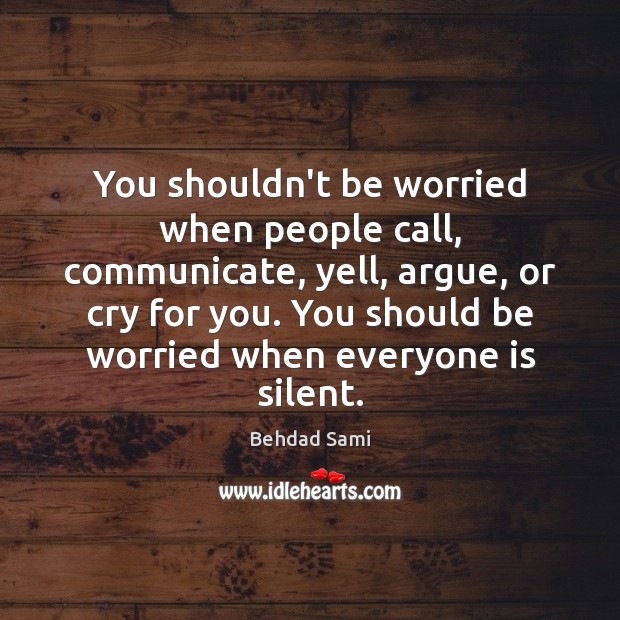 You shouldn’t be worried when people call, communicate, yell, argue, or cry Behdad Sami Picture Quote